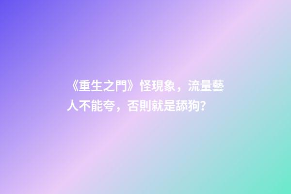 《重生之門》怪現象，流量藝人不能夸，否則就是舔狗？-第1張-觀點-玄機派