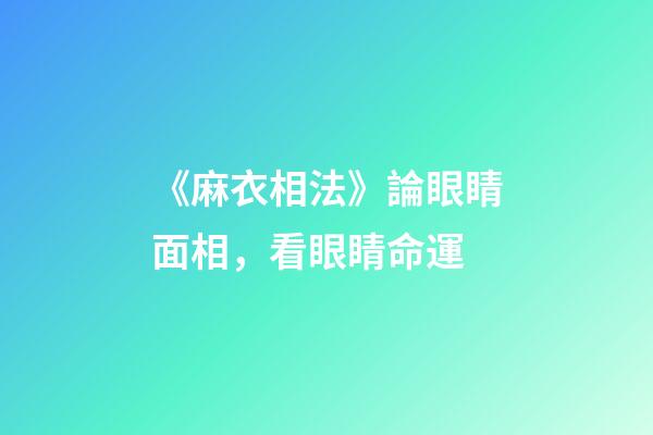 《麻衣相法》論眼睛面相，看眼睛命運