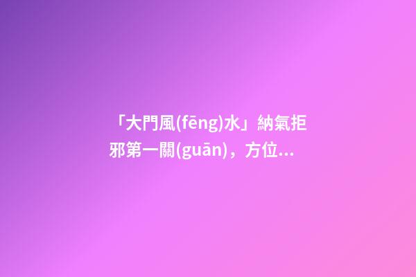 「大門風(fēng)水」納氣拒邪第一關(guān)，方位宜在左邊前門忌在西南方