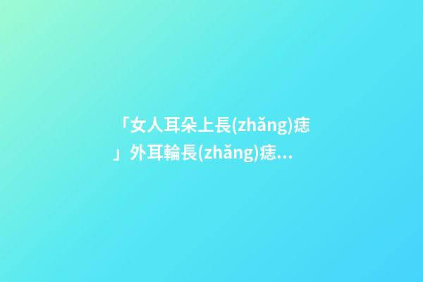 「女人耳朵上長(zhǎng)痣」外耳輪長(zhǎng)痣面相圖