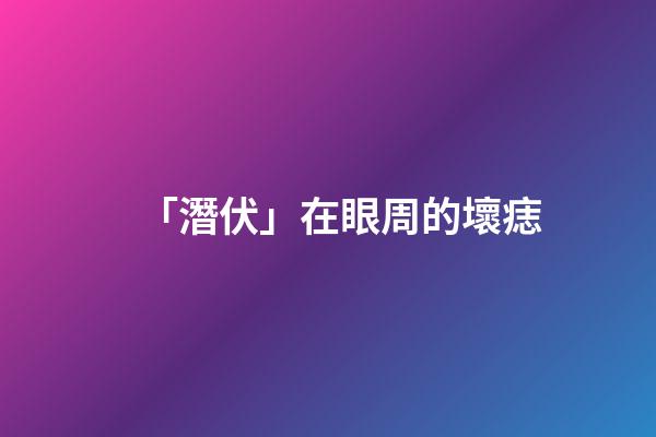 「潛伏」在眼周的壞痣