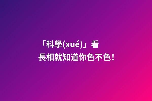 「科學(xué)」看長相就知道你色不色！