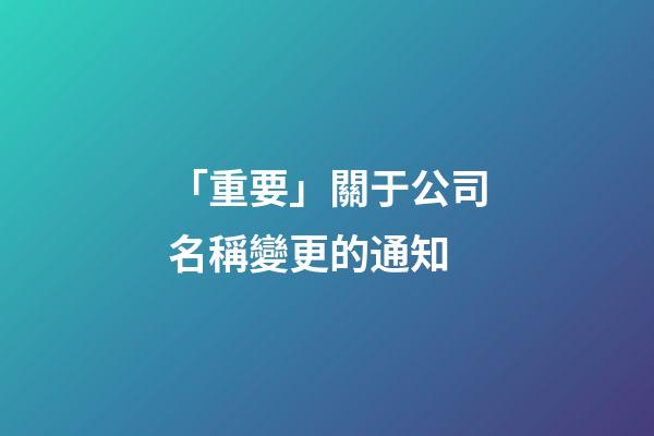 「重要」關于公司名稱變更的通知-第1張-公司起名-玄機派