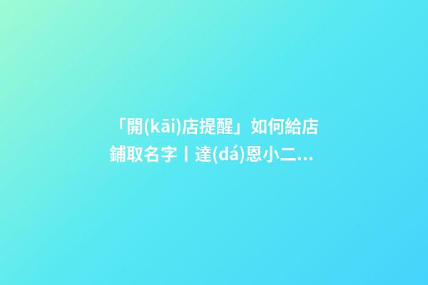 「開(kāi)店提醒」如何給店鋪取名字丨達(dá)恩小二丨起名推薦-第1張-店鋪起名-玄機(jī)派
