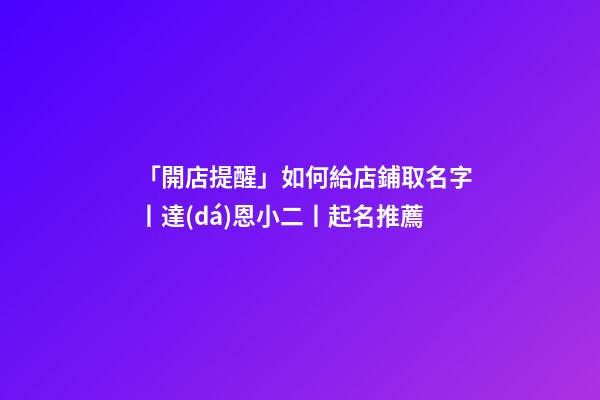 「開店提醒」如何給店鋪取名字丨達(dá)恩小二丨起名推薦-第1張-店鋪起名-玄機(jī)派
