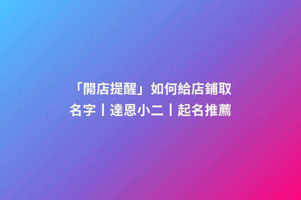 「開店提醒」如何給店鋪取名字丨達恩小二丨起名推薦-第1張-店鋪起名-玄機派