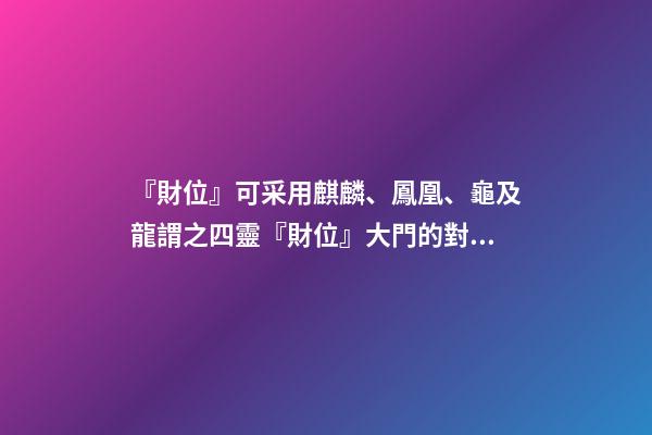 『財位』可采用麒麟、鳳凰、龜及龍謂之四靈『財位』大門的對角位