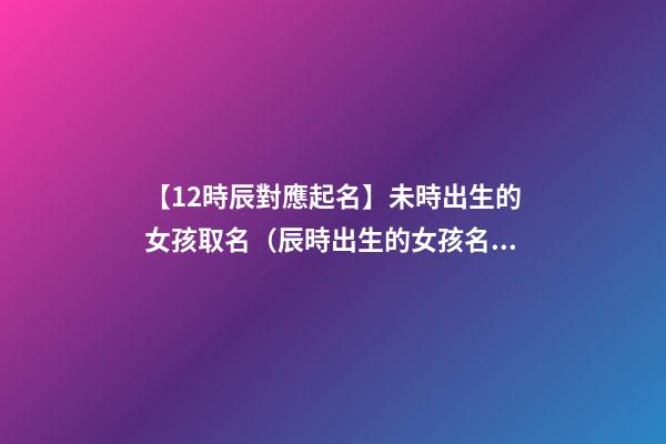 【12時辰對應起名】未時出生的女孩取名（辰時出生的女孩名字）