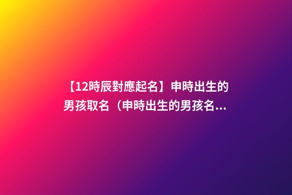 【12時辰對應起名】申時出生的男孩取名（申時出生的男孩名字）
