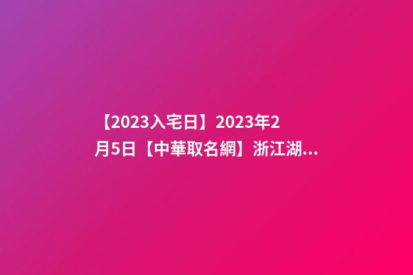 【2023入宅日】2023年2月5日【中華取名網】浙江湖州安吉XXX酒店簽約-第1張-店鋪起名-玄機派