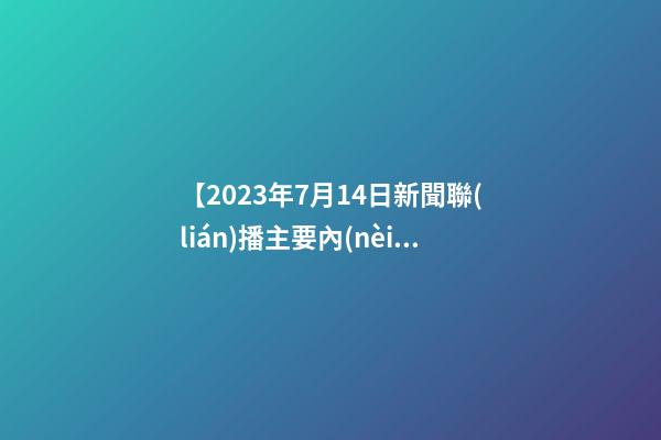 【2023年7月14日新聞聯(lián)播主要內(nèi)容】2023年7月14日【中華取名網(wǎng)】東莞市XXX電子科技有限公司簽約-第1張-公司起名-玄機派