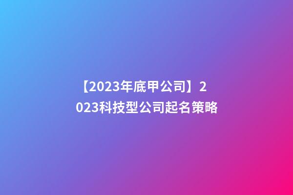 【2023年底甲公司】2023科技型公司起名策略-第1張-公司起名-玄機派