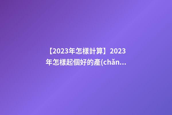 【2023年怎樣計算】2023年怎樣起個好的產(chǎn)品名？-第1張-公司起名-玄機派