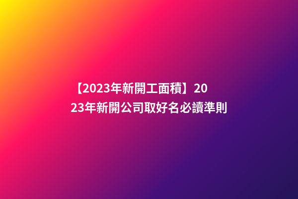 【2023年新開工面積】2023年新開公司取好名必讀準則-第1張-公司起名-玄機派