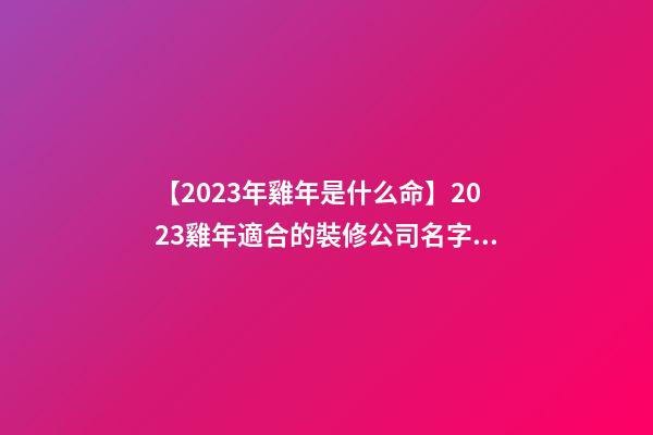 【2023年雞年是什么命】2023雞年適合的裝修公司名字大全-第1張-公司起名-玄機派