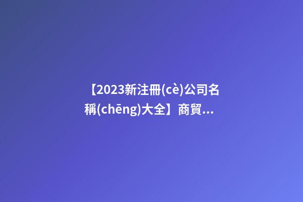 【2023新注冊(cè)公司名稱(chēng)大全】商貿(mào)公司名稱(chēng)大全2023豬年