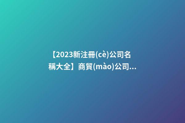 【2023新注冊(cè)公司名稱大全】商貿(mào)公司名稱大全2023豬年-第1張-公司起名-玄機(jī)派