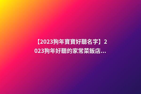 【2023狗年寶寶好聽名字】2023狗年好聽的家常菜飯店起名大全-第1張-店鋪起名-玄機派