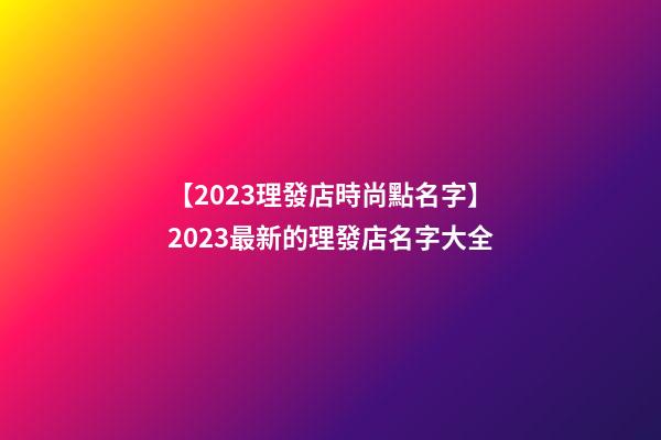 【2023理發店時尚點名字】2023最新的理發店名字大全-第1張-店鋪起名-玄機派