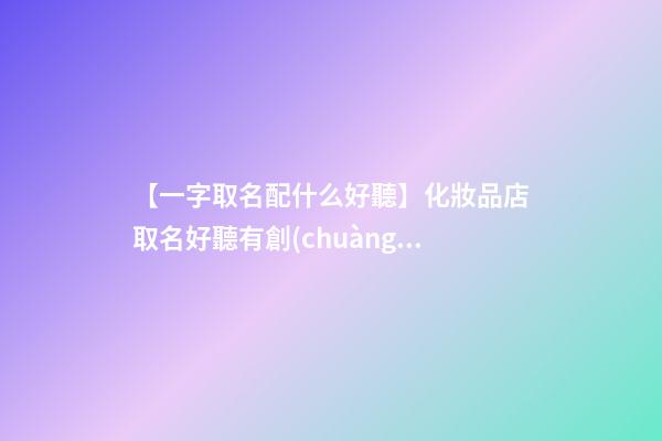 【一字取名配什么好聽】化妝品店取名好聽有創(chuàng)意的-第1張-店鋪起名-玄機派