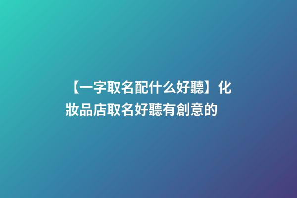 【一字取名配什么好聽】化妝品店取名好聽有創意的-第1張-店鋪起名-玄機派