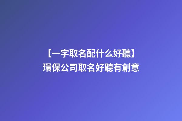 【一字取名配什么好聽】環保公司取名好聽有創意-第1張-公司起名-玄機派
