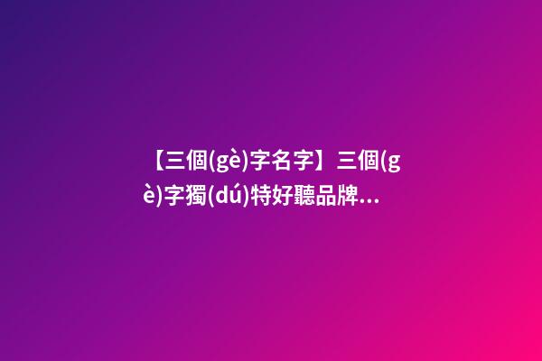 【三個(gè)字名字】三個(gè)字獨(dú)特好聽品牌名字服裝