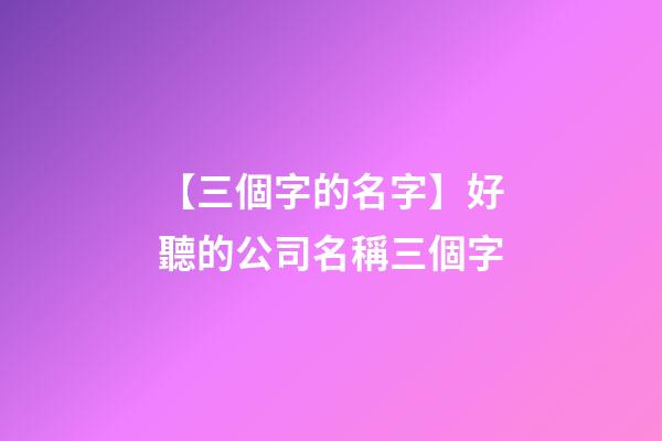 【三個字的名字】好聽的公司名稱三個字