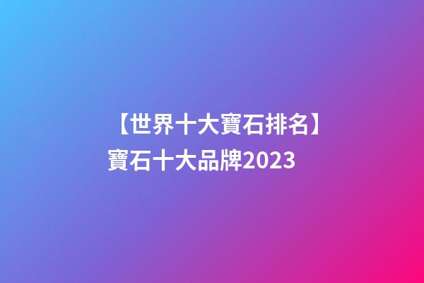 【世界十大寶石排名】寶石十大品牌2023-第1張-商標(biāo)起名-玄機(jī)派