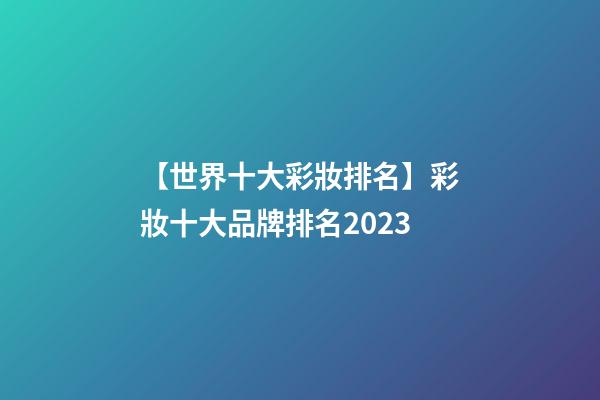 【世界十大彩妝排名】彩妝十大品牌排名2023-第1張-商標起名-玄機派