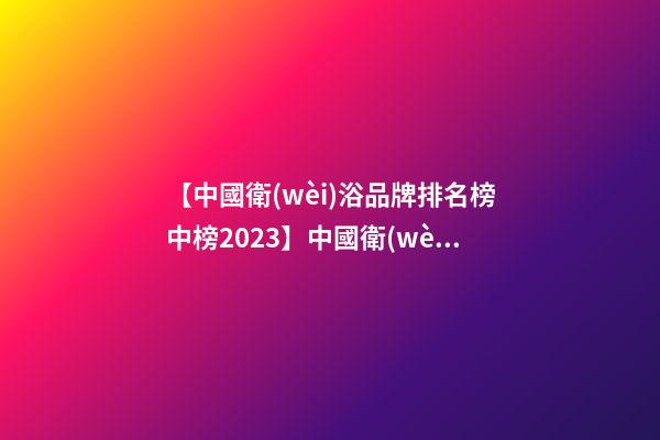 【中國衛(wèi)浴品牌排名榜中榜2023】中國衛(wèi)浴品牌排名榜中榜(2023)-第1張-商標(biāo)起名-玄機(jī)派