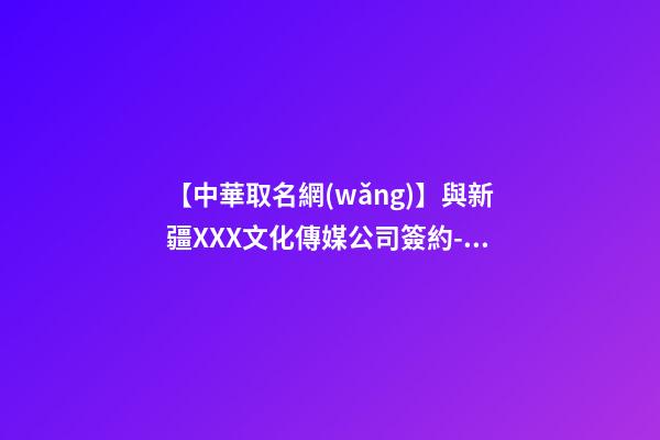 【中華取名網(wǎng)】與新疆XXX文化傳媒公司簽約-中國名稱網(wǎng)與新疆XXX文化傳媒公司簽訂合同-第1張-公司起名-玄機派