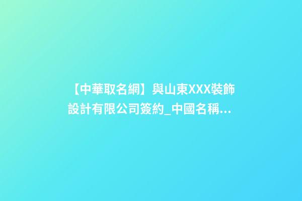 【中華取名網】與山東XXX裝飾設計有限公司簽約_中國名稱網與山東XXX裝飾設計有限公司簽訂合同。