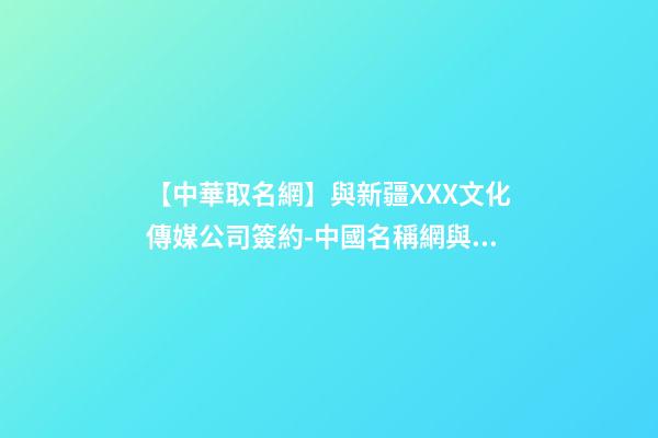 【中華取名網】與新疆XXX文化傳媒公司簽約-中國名稱網與新疆XXX文化傳媒公司簽訂合同-第1張-公司起名-玄機派