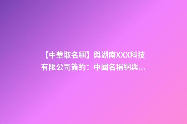 【中華取名網】與湖南XXX科技有限公司簽約：中國名稱網與湖南XXX科技有限公司簽訂合同。-第1張-公司起名-玄機派