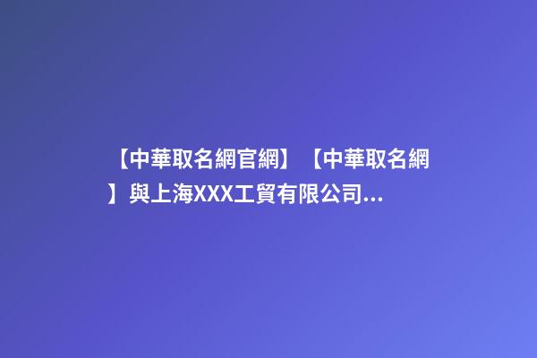 【中華取名網官網】【中華取名網】與上海XXX工貿有限公司簽約-第1張-公司起名-玄機派