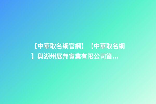 【中華取名網官網】【中華取名網】與湖州展邦實業有限公司簽約-第1張-公司起名-玄機派