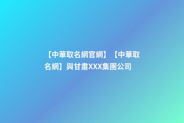 【中華取名網官網】【中華取名網】與甘肅XXX集團公司-第1張-公司起名-玄機派