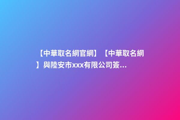 【中華取名網官網】【中華取名網】與陸安市xxx有限公司簽約-第1張-公司起名-玄機派