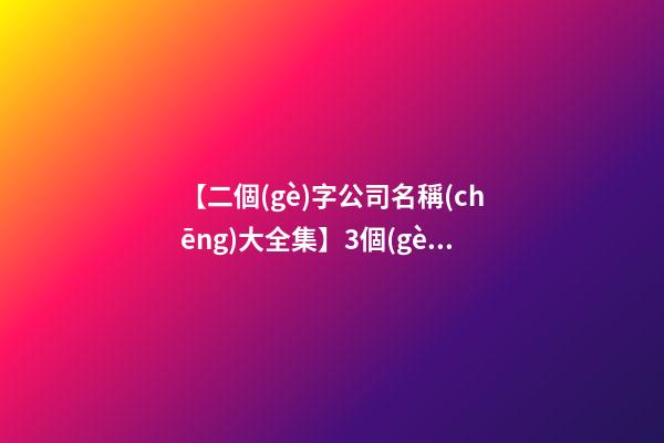 【二個(gè)字公司名稱(chēng)大全集】3個(gè)字的商貿(mào)公司名稱(chēng)大全集