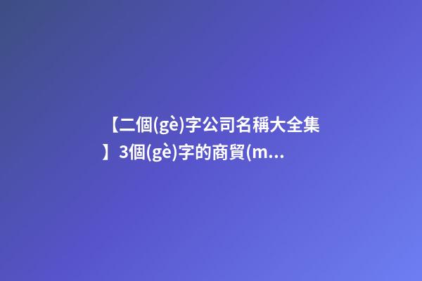【二個(gè)字公司名稱大全集】3個(gè)字的商貿(mào)公司名稱大全集