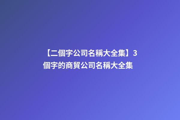 【二個字公司名稱大全集】3個字的商貿公司名稱大全集-第1張-公司起名-玄機派