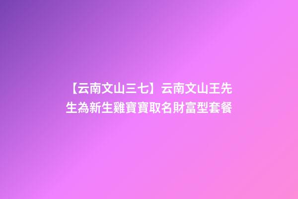 【云南文山三七】云南文山王先生為新生雞寶寶取名財富型套餐-第1張-公司起名-玄機派