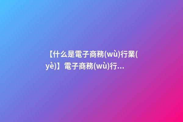 【什么是電子商務(wù)行業(yè)】電子商務(wù)行業(yè)公司取名要素及方法-第1張-公司起名-玄機(jī)派