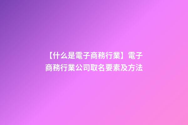 【什么是電子商務行業】電子商務行業公司取名要素及方法