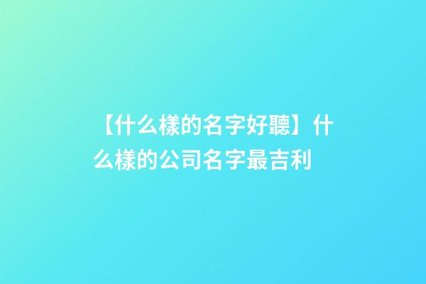 【什么樣的名字好聽】什么樣的公司名字最吉利-第1張-公司起名-玄機派