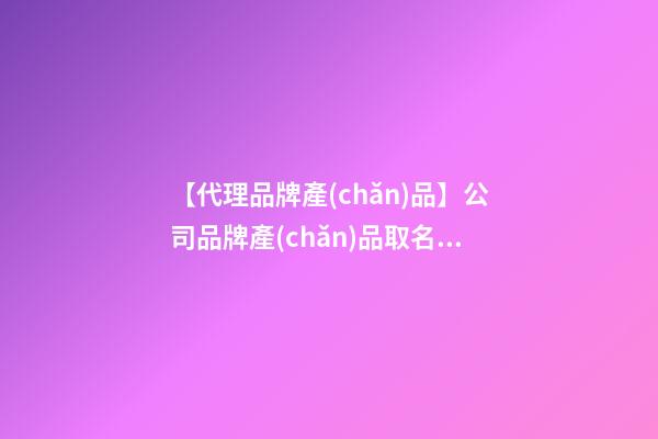 【代理品牌產(chǎn)品】公司品牌產(chǎn)品取名要符合市場信息-第1張-公司起名-玄機派