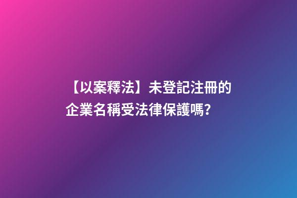【以案釋法】未登記注冊的企業名稱受法律保護嗎？-第1張-公司起名-玄機派