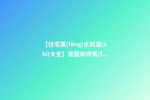 【住宅風(fēng)水知識(shí)大全】客廳裝修風(fēng)水禁忌，客廳擺放什么可以招財(cái)