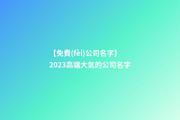 【免費(fèi)公司名字】2023高端大氣的公司名字-第1張-公司起名-玄機(jī)派
